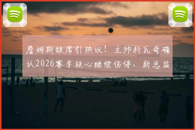 詹姆斯缺席引热议！主帅科瓦奇确认2026赛季核心继续伤停，新总监布克介入未来计划讨论