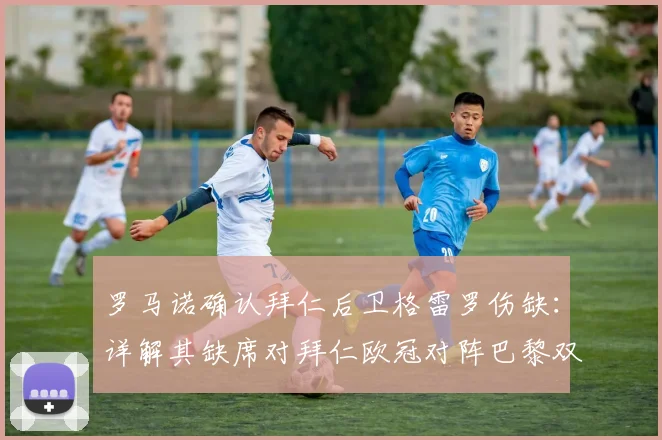 罗马诺确认拜仁后卫格雷罗伤缺:详解其缺席对拜仁欧冠对阵巴黎双回合的影响与替代方案