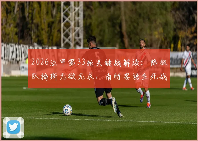 2026法甲第33轮关键战解读：降级队梅斯无欲无求，南特客场生死战能否抢分？