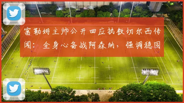 富勒姆主帅公开回应执教切尔西传闻：全身心备战阿森纳，强调稳固防守是关键