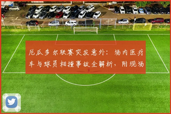 厄瓜多尔联赛突发意外:场内医疗车与球员相撞事故全解析,附现场视频及比赛中断原因深度追踪