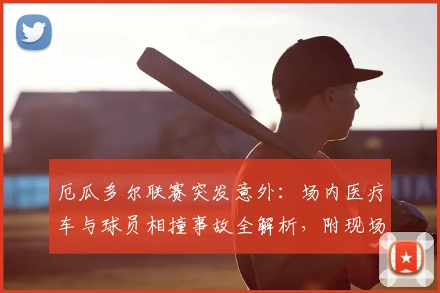 厄瓜多尔联赛突发意外:场内医疗车与球员相撞事故全解析,附现场视频及比赛中断原因深度追踪