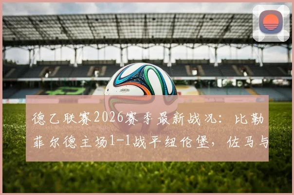 德乙联赛2026赛季最新战况：比勒菲尔德主场1-1战平纽伦堡，佐马与汉德韦尔克各入一球