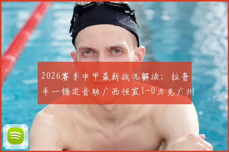 2026赛季中甲最新战况解读：拉普辛一锤定音助广西恒宸1-0力克广州豹，附两队积分排名及关键球员数据详解