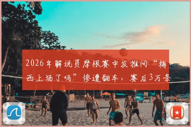 2026年解说员摩根赛中发推问“梅西上场了吗”惨遭翻车，赛后3万条评论鞭尸事件深度回顾