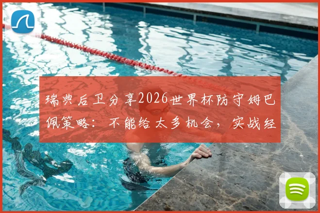 瑞典后卫分享2026世界杯防守姆巴佩策略：不能给太多机会，实战经验技巧解析
