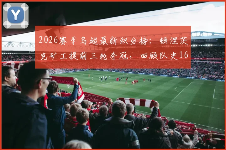 2026赛季乌超最新积分榜：顿涅茨克矿工提前三轮夺冠，回顾队史16座冠军奖杯的辉煌历程