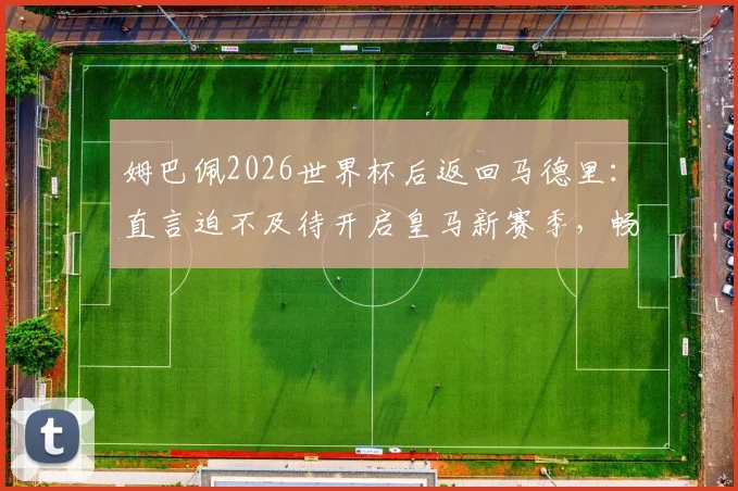 姆巴佩2026世界杯后返回马德里:直言迫不及待开启皇马新赛季,畅谈与穆帅合作前景与个人目标