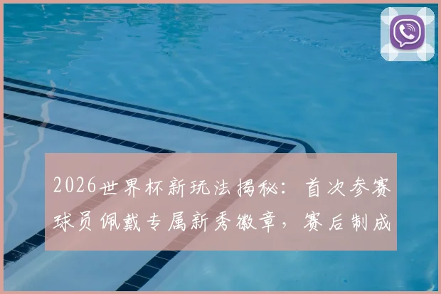 2026世界杯新玩法揭秘：首次参赛球员佩戴专属新秀徽章，赛后制成限量球星卡收藏指南