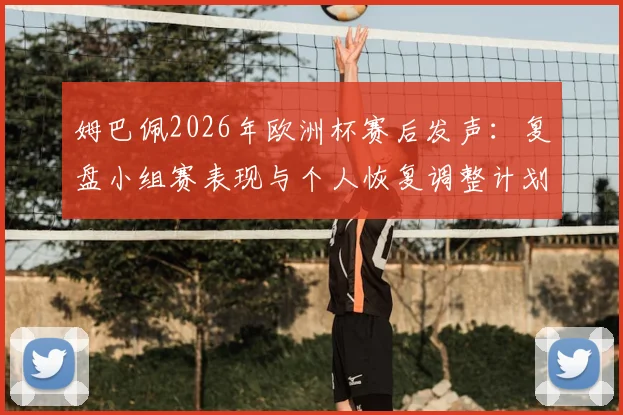 姆巴佩2026年欧洲杯赛后发声:复盘小组赛表现与个人恢复调整计划全解析,附其社交媒体原文动态