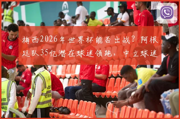 梅西2026年世界杯能否出战?阿根廷队35亿潜在球迷领跑,中立球迷首选深度剖析