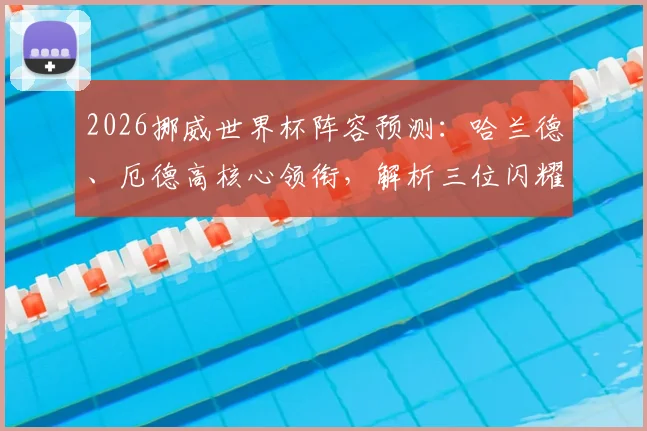 2026挪威世界杯阵容预测：哈兰德、厄德高核心领衔，解析三位闪耀哥入选前景与实力分析