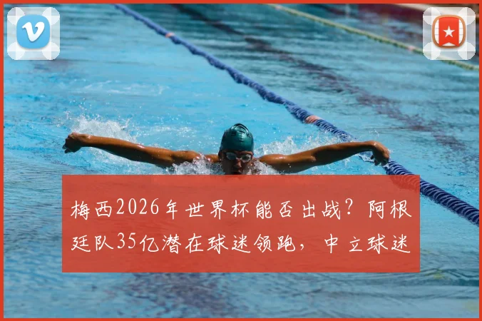 梅西2026年世界杯能否出战?阿根廷队35亿潜在球迷领跑,中立球迷首选深度剖析