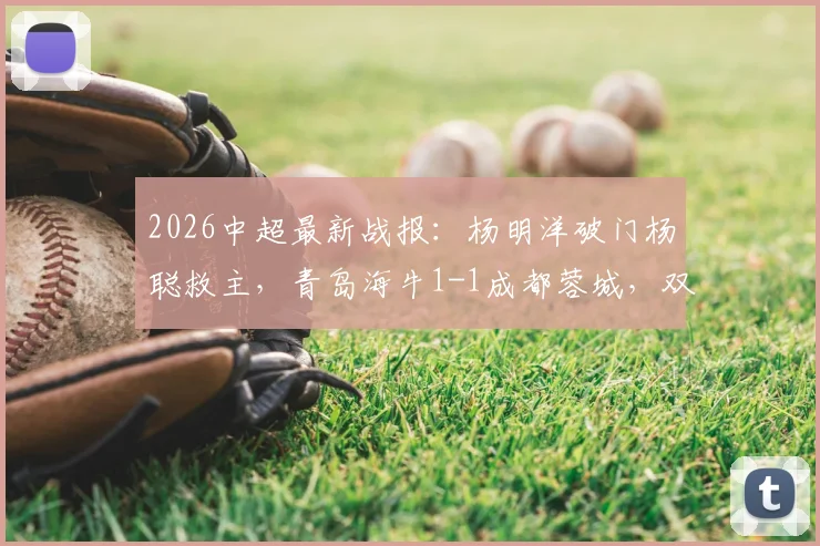 2026中超最新战报：杨明洋破门杨聪救主，青岛海牛1-1成都蓉城，双方积分与球员解析