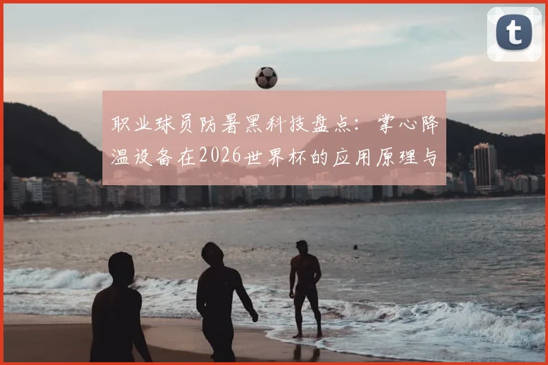 职业球员防暑黑科技盘点：掌心降温设备在2026世界杯的应用原理与实战效果，附高温天气运动员防护指南