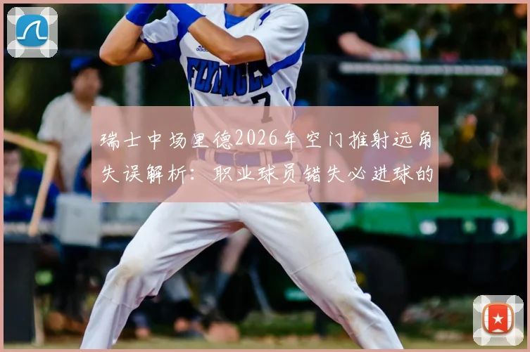 瑞士中场里德2026年空门推射远角失误解析：职业球员错失必进球的背后原因与心理因素探讨