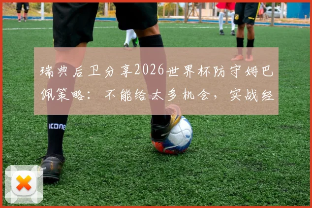 瑞典后卫分享2026世界杯防守姆巴佩策略:不能给太多机会,实战经验技巧解析