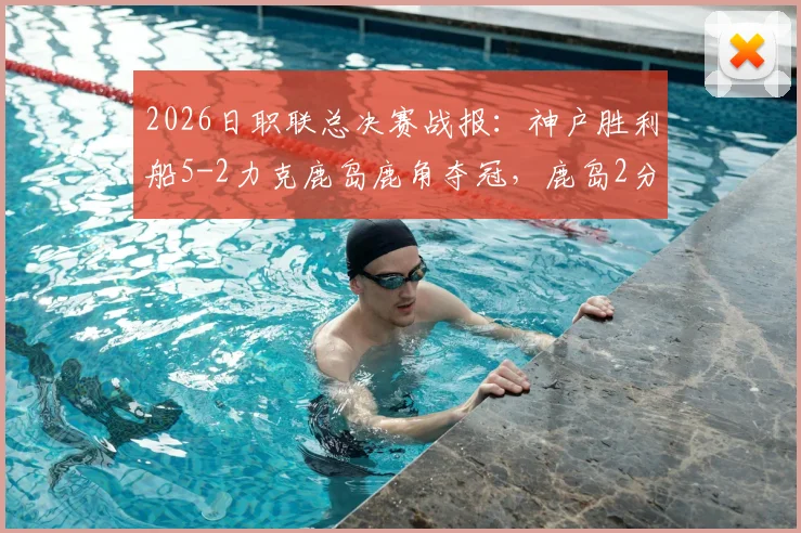 2026日职联总决赛战报:神户胜利船5-2力克鹿岛鹿角夺冠,鹿岛2分钟连追2球难阻败局