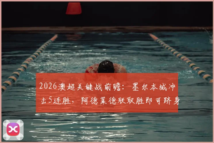 2026澳超关键战前瞻：墨尔本城冲击5连胜，阿德莱德联取胜即可跻身联赛前两名次分析