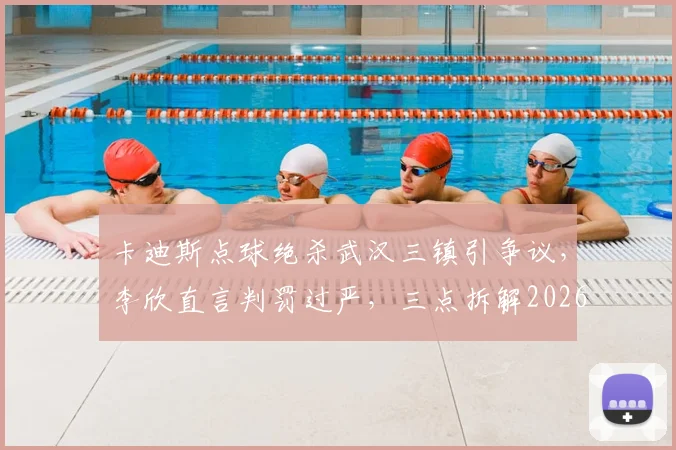 卡迪斯点球绝杀武汉三镇引争议,李欣直言判罚过严,三点拆解2026中超关键判罚