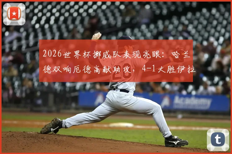 2026世界杯挪威队表现亮眼:哈兰德双响厄德高献助攻,4-1大胜伊拉克全场战报解读