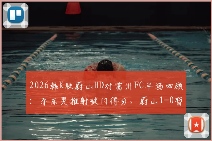 2026韩K联蔚山HD对富川FC半场回顾：李东炅推射破门得分，蔚山1-0暂时领先，附半场技术统计与分析