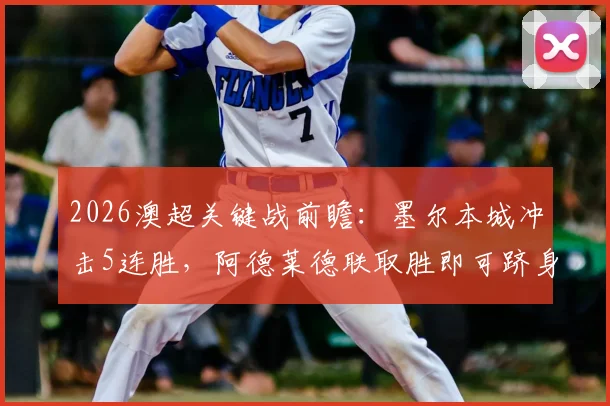 2026澳超关键战前瞻:墨尔本城冲击5连胜,阿德莱德联取胜即可跻身联赛前两名次分析