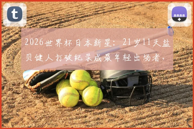 2026世界杯日本新星：21岁11天盐贝健人打破纪录成最年轻出场者，他来自哪支俱乐部？