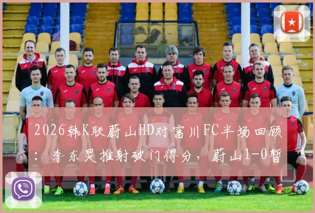 2026韩K联蔚山HD对富川FC半场回顾:李东炅推射破门得分,蔚山1-0暂时领先,附半场技术统计与分析