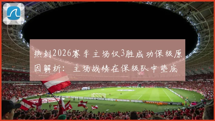 热刺2026赛季主场仅3胜成功保级原因解析：主场战绩在保级队中垫底为何未降级