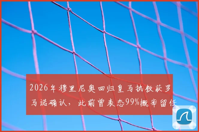 2026年穆里尼奥回归皇马执教获罗马诺确认,此前曾表态99%概率留任本菲卡引关注