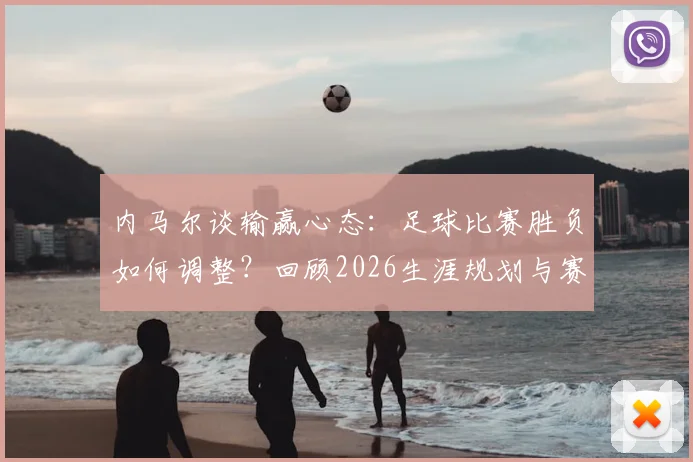 内马尔谈输赢心态：足球比赛胜负如何调整？回顾2026生涯规划与赛后采访金句
