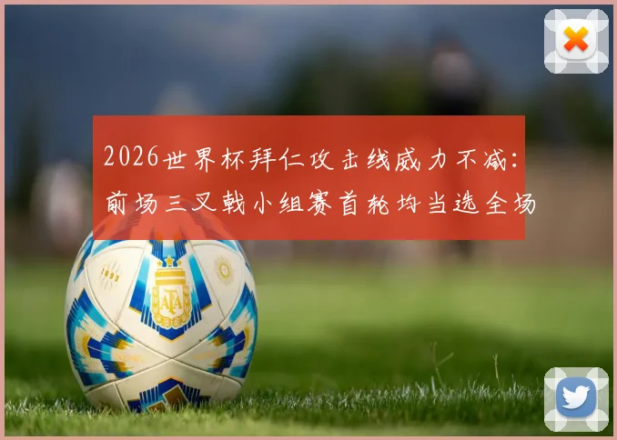 2026世界杯拜仁攻击线威力不减：前场三叉戟小组赛首轮均当选全场最佳，状态解析