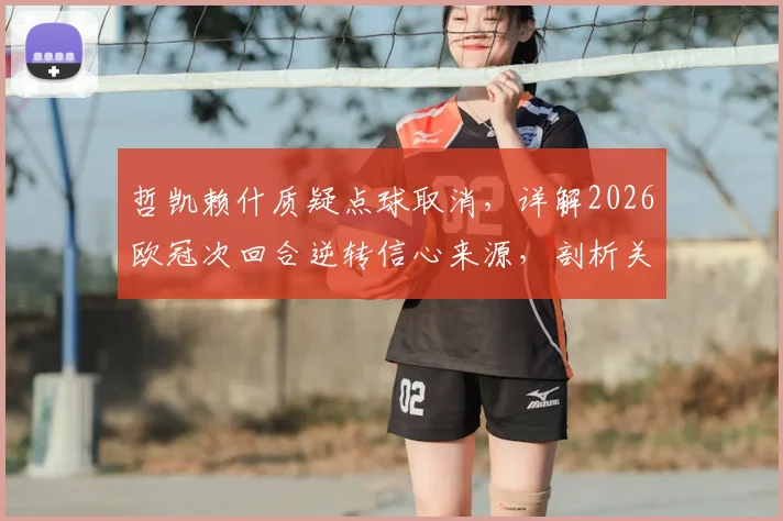 哲凯赖什质疑点球取消，详解2026欧冠次回合逆转信心来源，剖析关键判罚争议