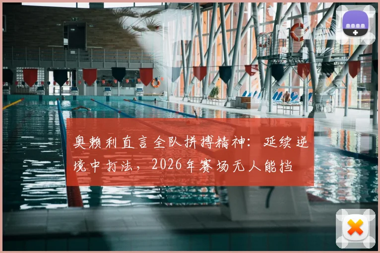 奥赖利直言全队拼搏精神：延续逆境中打法，2026年赛场无人能挡