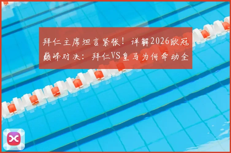 拜仁主席坦言紧张!详解2026欧冠巅峰对决:拜仁VS皇马为何牵动全球目光