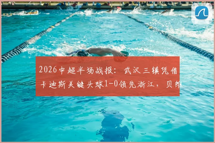 2026中超半场战报:武汉三镇凭借卡迪斯关键头球1-0领先浙江,贝维斯门前制造险情
