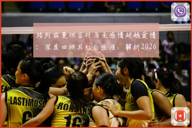 格列兹曼坦言对马竞感情超越爱情:深度回顾其红白生涯,解析2026欧冠梦想实现路径与挑战
