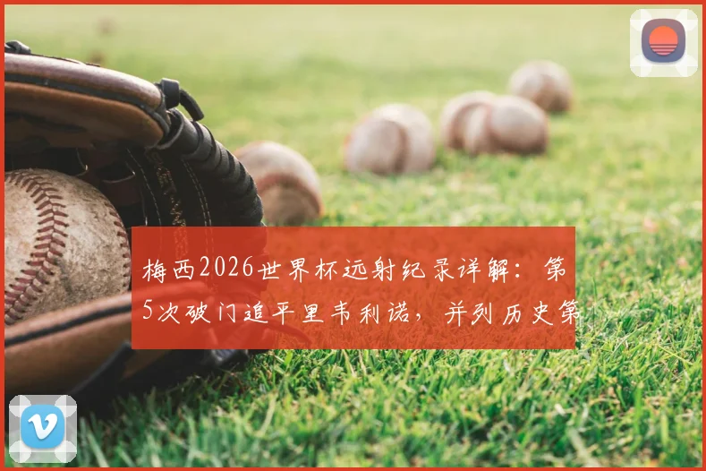 梅西2026世界杯远射纪录详解:第5次破门追平里韦利诺,并列历史第一数据对比分析