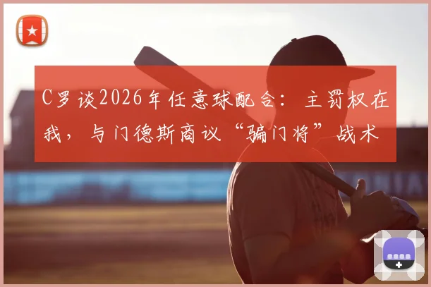 C罗谈2026年任意球配合：主罚权在我，与门德斯商议“骗门将”战术细节解析