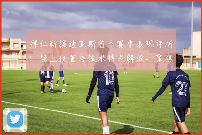 拜仁新援迪亚斯首个赛季表现评析:场上位置与技术特点解读,聚焦2026世界杯前景展望