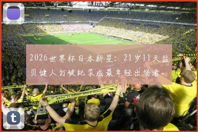 2026世界杯日本新星:21岁11天盐贝健人打破纪录成最年轻出场者,他来自哪支俱乐部?