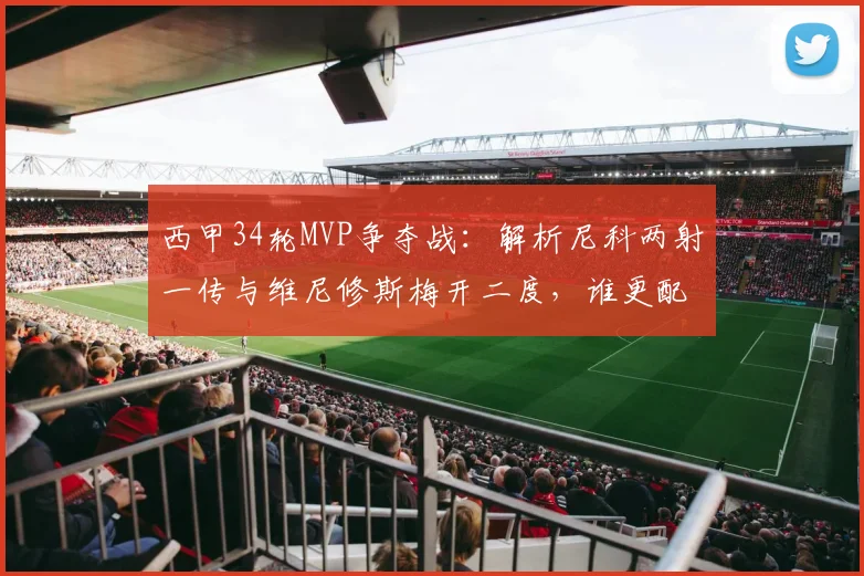 西甲34轮MVP争夺战:解析尼科两射一传与维尼修斯梅开二度,谁更配得上本轮最佳?