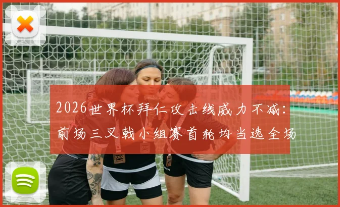 2026世界杯拜仁攻击线威力不减:前场三叉戟小组赛首轮均当选全场最佳,状态解析